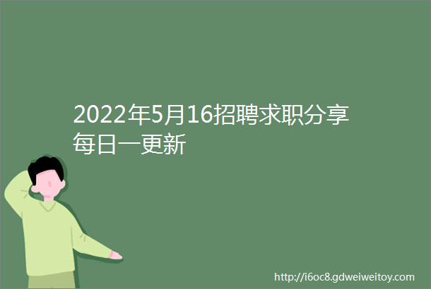 2022年5月16招聘求职分享每日一更新